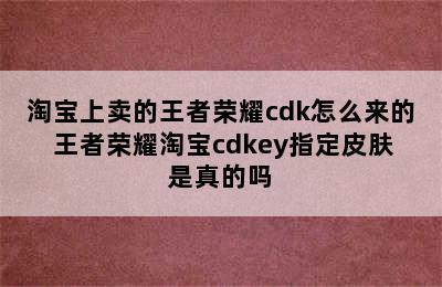 淘宝上卖的王者荣耀cdk怎么来的 王者荣耀淘宝cdkey指定皮肤是真的吗